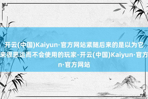 开云(中国)Kaiyun·官方网站紧随后来的是以为它看起来很恶运而不会使用的玩家-开云(中国)Kaiyun·官方网站