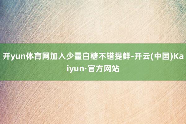 开yun体育网加入少量白糖不错提鲜-开云(中国)Kaiyun·官方网站