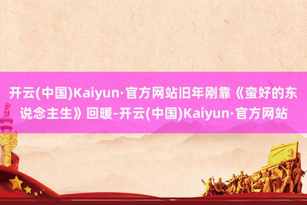 开云(中国)Kaiyun·官方网站旧年刚靠《蛮好的东说念主生》回暖-开云(中国)Kaiyun·官方网站
