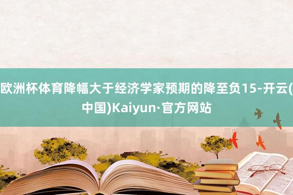 欧洲杯体育降幅大于经济学家预期的降至负15-开云(中国)Kaiyun·官方网站