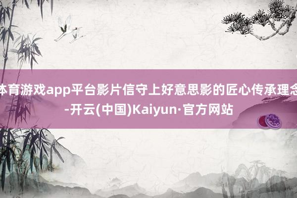 体育游戏app平台影片信守上好意思影的匠心传承理念-开云(中国)Kaiyun·官方网站