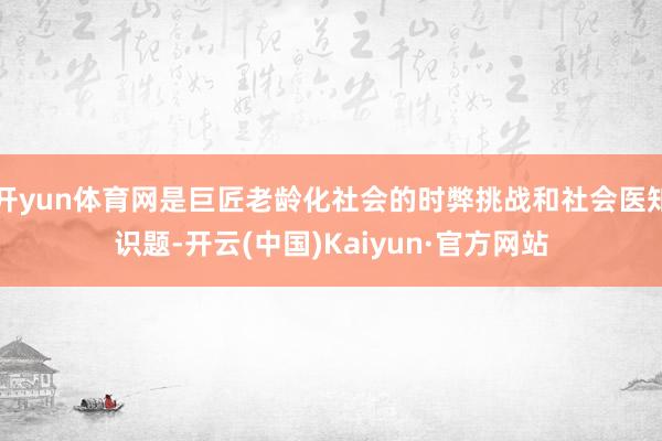开yun体育网是巨匠老龄化社会的时弊挑战和社会医知识题-开云(中国)Kaiyun·官方网站