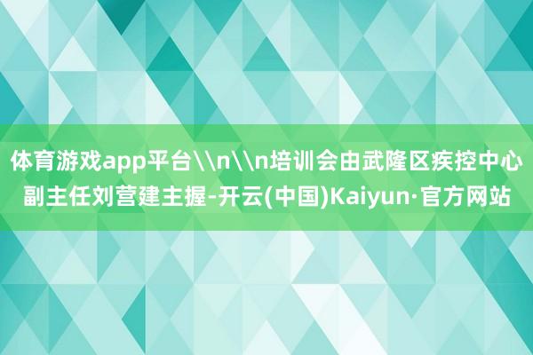体育游戏app平台\n\n培训会由武隆区疾控中心副主任刘营建主握-开云(中国)Kaiyun·官方网站