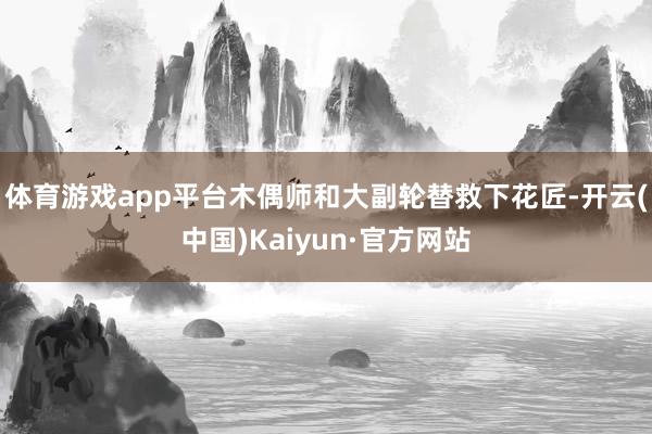 体育游戏app平台木偶师和大副轮替救下花匠-开云(中国)Kaiyun·官方网站