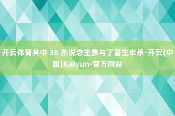 开云体育其中 36 东说念主参与了畜生宰杀-开云(中国)Kaiyun·官方网站