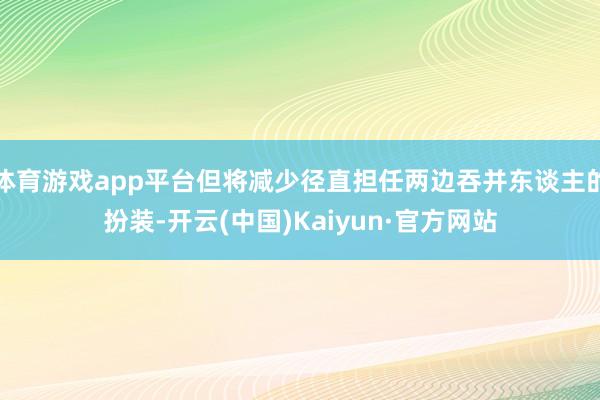 体育游戏app平台但将减少径直担任两边吞并东谈主的扮装-开云(中国)Kaiyun·官方网站