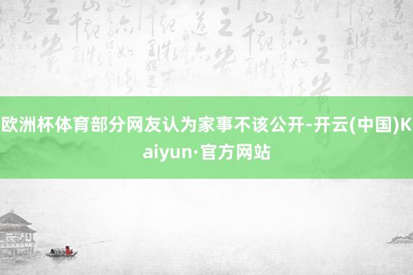 欧洲杯体育部分网友认为家事不该公开-开云(中国)Kaiyun·官方网站