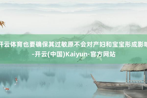 开云体育也要确保其过敏原不会对产妇和宝宝形成影响-开云(中国)Kaiyun·官方网站
