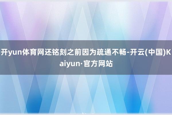 开yun体育网还铭刻之前因为疏通不畅-开云(中国)Kaiyun·官方网站