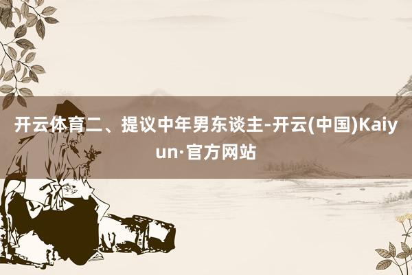 开云体育二、提议中年男东谈主-开云(中国)Kaiyun·官方网站