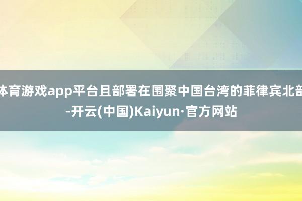 体育游戏app平台且部署在围聚中国台湾的菲律宾北部-开云(中国)Kaiyun·官方网站