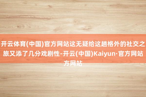 开云体育(中国)官方网站这无疑给这趟格外的社交之旅又添了几分戏剧性-开云(中国)Kaiyun·官方网站