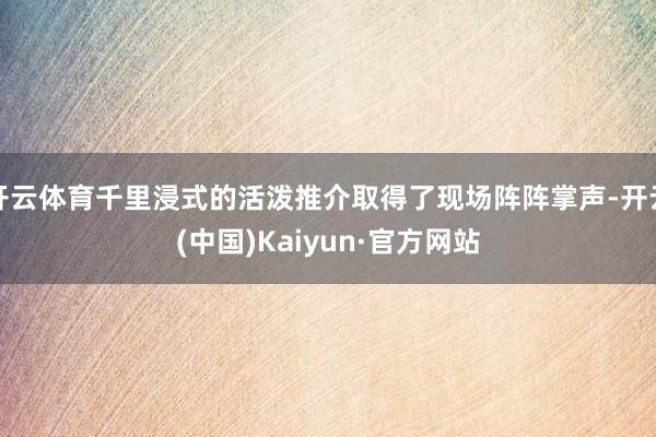 开云体育千里浸式的活泼推介取得了现场阵阵掌声-开云(中国)Kaiyun·官方网站