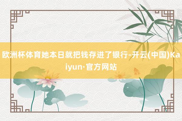 欧洲杯体育她本日就把钱存进了银行-开云(中国)Kaiyun·官方网站