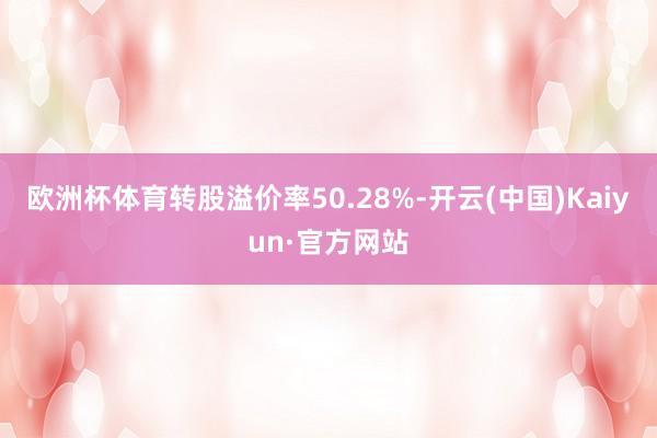 欧洲杯体育转股溢价率50.28%-开云(中国)Kaiyun·官方网站