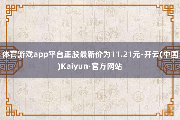 体育游戏app平台正股最新价为11.21元-开云(中国)Kaiyun·官方网站