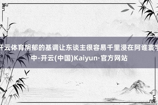 开云体育阴郁的基调让东谈主很容易千里浸在阿谁寰宇中-开云(中国)Kaiyun·官方网站