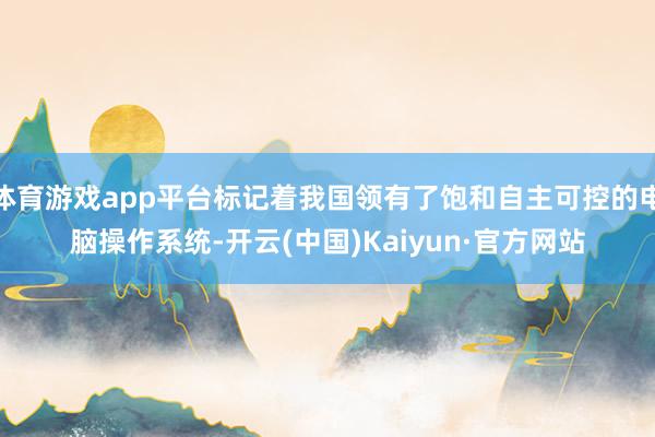 体育游戏app平台标记着我国领有了饱和自主可控的电脑操作系统-开云(中国)Kaiyun·官方网站
