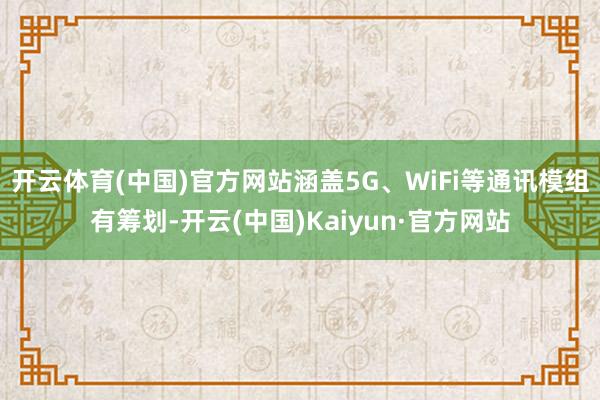 开云体育(中国)官方网站涵盖5G、WiFi等通讯模组有筹划-开云(中国)Kaiyun·官方网站