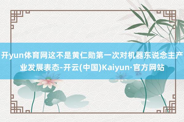 开yun体育网　　这不是黄仁勋第一次对机器东说念主产业发展表态-开云(中国)Kaiyun·官方网站