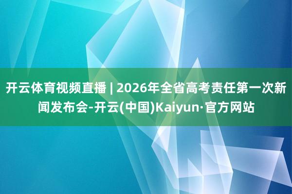 开云体育视频直播 | 2026年全省高考责任第一次新闻发布会-开云(中国)Kaiyun·官方网站
