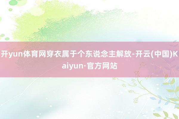开yun体育网穿衣属于个东说念主解放-开云(中国)Kaiyun·官方网站