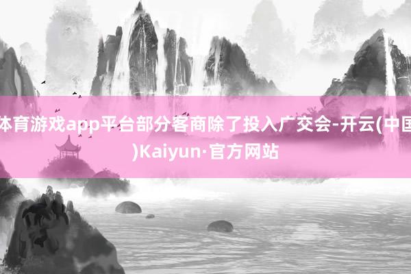 体育游戏app平台部分客商除了投入广交会-开云(中国)Kaiyun·官方网站