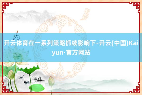 开云体育在一系列策略抓续影响下-开云(中国)Kaiyun·官方网站
