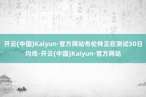 开云(中国)Kaiyun·官方网站布伦特正在测试50日均线-开云(中国)Kaiyun·官方网站