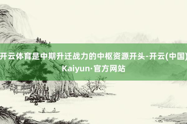 开云体育是中期升迁战力的中枢资源开头-开云(中国)Kaiyun·官方网站