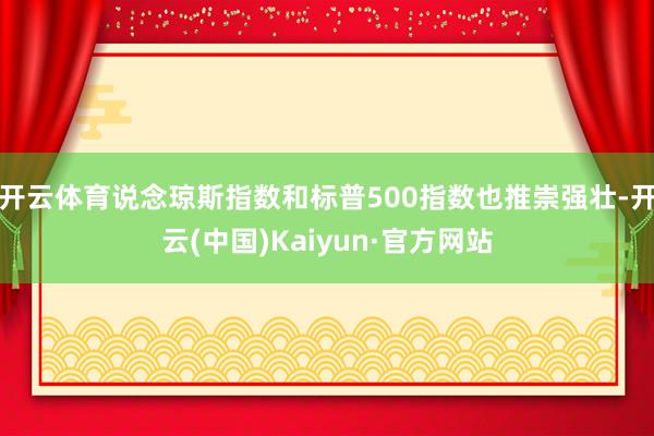 开云体育说念琼斯指数和标普500指数也推崇强壮-开云(中国)Kaiyun·官方网站