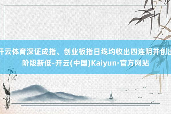 开云体育深证成指、创业板指日线均收出四连阴并创出阶段新低-开云(中国)Kaiyun·官方网站