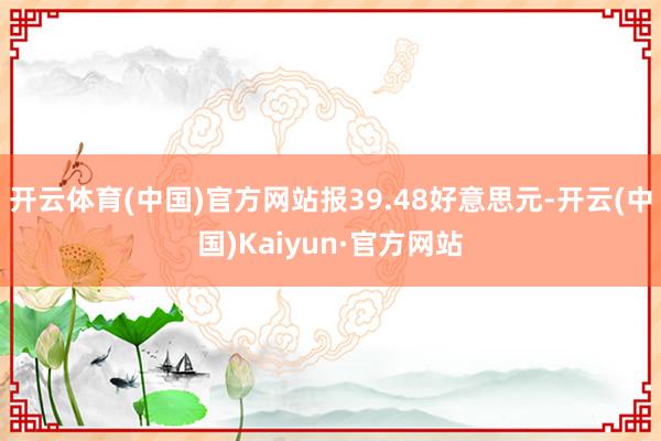 开云体育(中国)官方网站报39.48好意思元-开云(中国)Kaiyun·官方网站