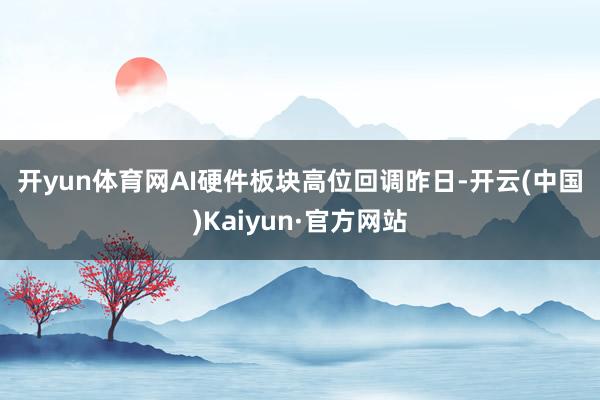 开yun体育网　　AI硬件板块高位回调　　昨日-开云(中国)Kaiyun·官方网站