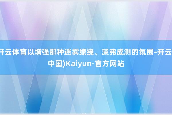 开云体育以增强那种迷雾缭绕、深弗成测的氛围-开云(中国)Kaiyun·官方网站