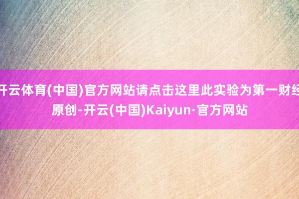 开云体育(中国)官方网站请点击这里此实验为第一财经原创-开云(中国)Kaiyun·官方网站