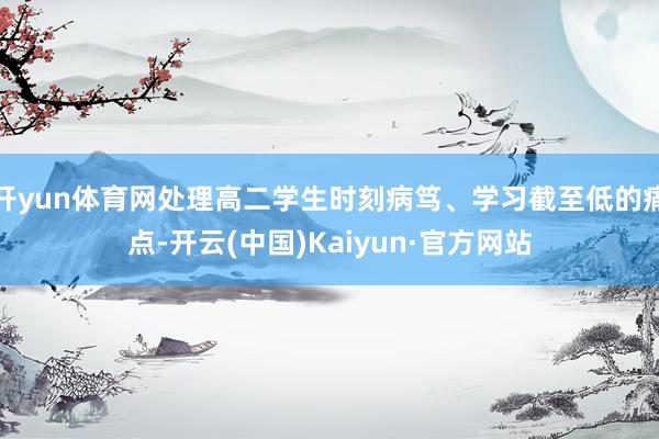 开yun体育网处理高二学生时刻病笃、学习截至低的痛点-开云(中国)Kaiyun·官方网站