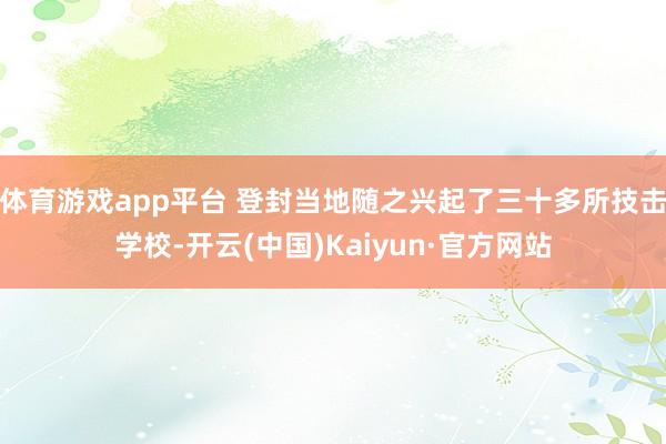 体育游戏app平台 登封当地随之兴起了三十多所技击学校-开云(中国)Kaiyun·官方网站