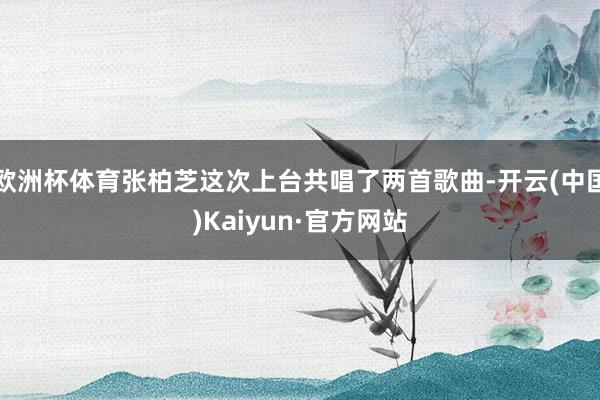 欧洲杯体育张柏芝这次上台共唱了两首歌曲-开云(中国)Kaiyun·官方网站