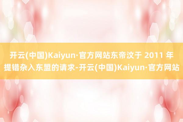 开云(中国)Kaiyun·官方网站东帝汶于 2011 年提错杂入东盟的请求-开云(中国)Kaiyun·官方网站