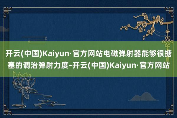 开云(中国)Kaiyun·官方网站电磁弹射器能够很搪塞的调治弹射力度-开云(中国)Kaiyun·官方网站