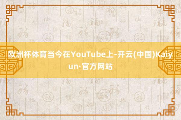 欧洲杯体育当今在YouTube上-开云(中国)Kaiyun·官方网站