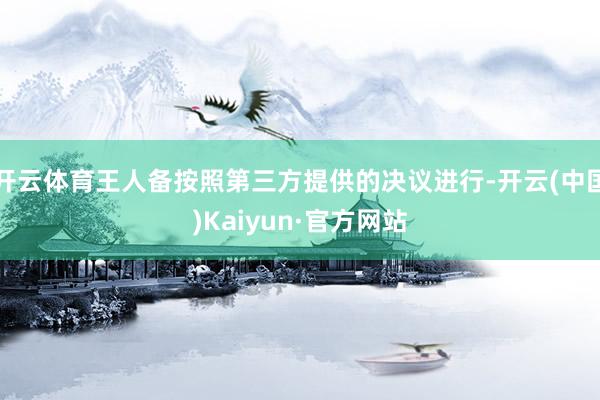 开云体育王人备按照第三方提供的决议进行-开云(中国)Kaiyun·官方网站