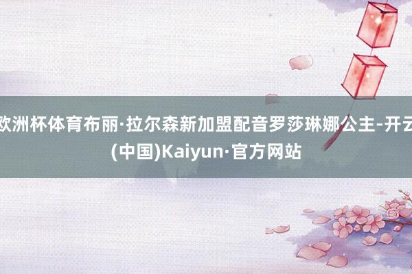 欧洲杯体育布丽·拉尔森新加盟配音罗莎琳娜公主-开云(中国)Kaiyun·官方网站