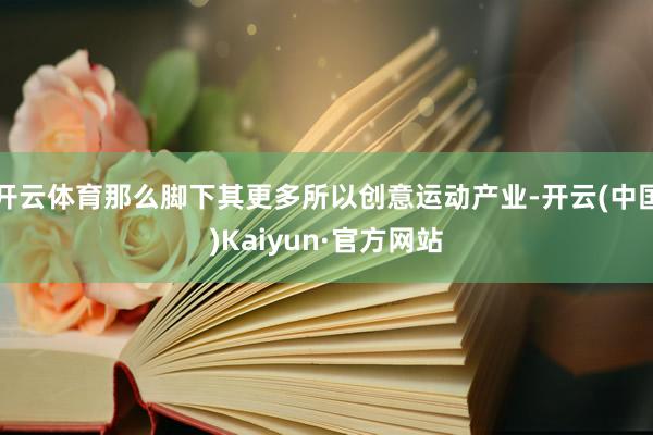 开云体育那么脚下其更多所以创意运动产业-开云(中国)Kaiyun·官方网站