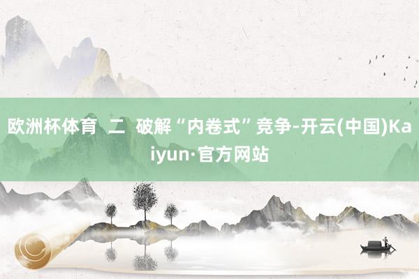 欧洲杯体育  二  破解“内卷式”竞争-开云(中国)Kaiyun·官方网站