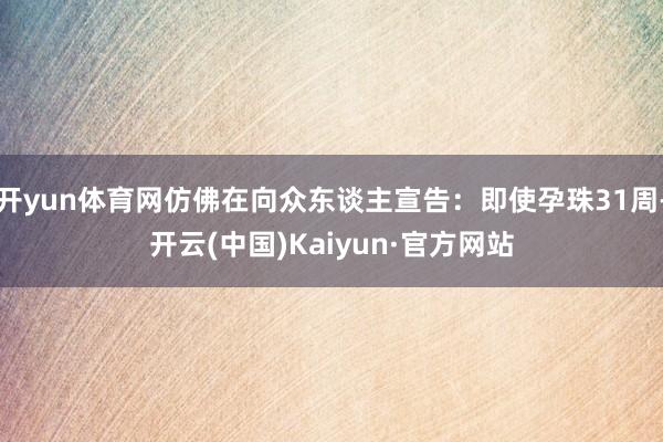 开yun体育网仿佛在向众东谈主宣告：即使孕珠31周-开云(中国)Kaiyun·官方网站