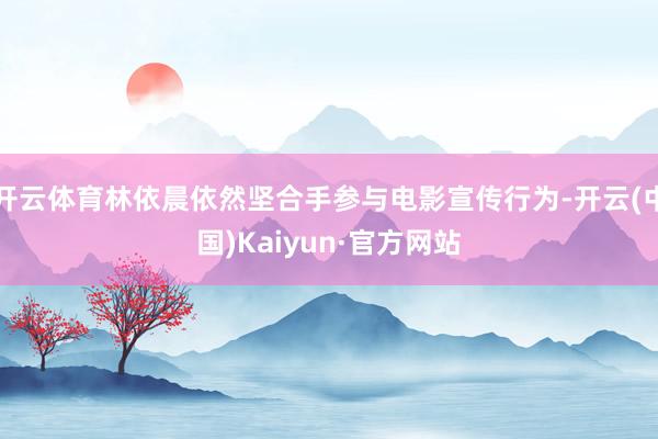 开云体育林依晨依然坚合手参与电影宣传行为-开云(中国)Kaiyun·官方网站