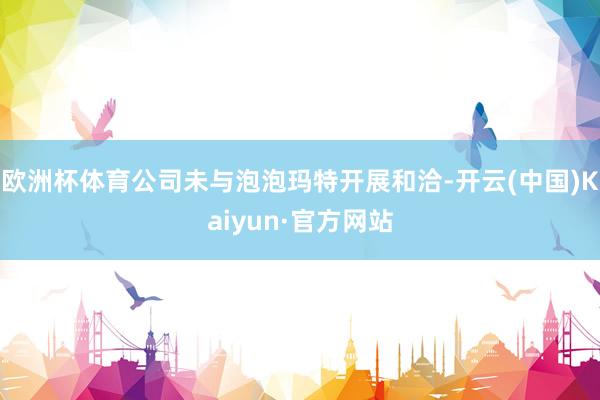欧洲杯体育公司未与泡泡玛特开展和洽-开云(中国)Kaiyun·官方网站