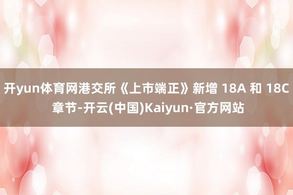 开yun体育网港交所《上市端正》新增 18A 和 18C 章节-开云(中国)Kaiyun·官方网站